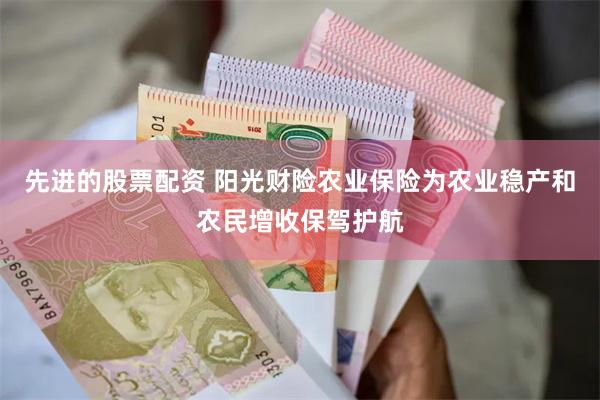 先进的股票配资 阳光财险农业保险为农业稳产和农民增收保驾护航