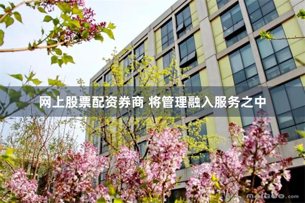 网上股票配资券商 将管理融入服务之中