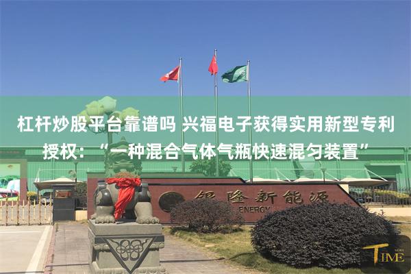 杠杆炒股平台靠谱吗 兴福电子获得实用新型专利授权：“一种混合