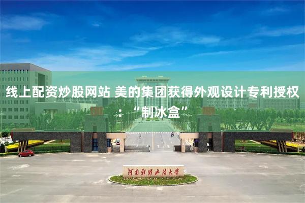线上配资炒股网站 美的集团获得外观设计专利授权：“制冰盒”