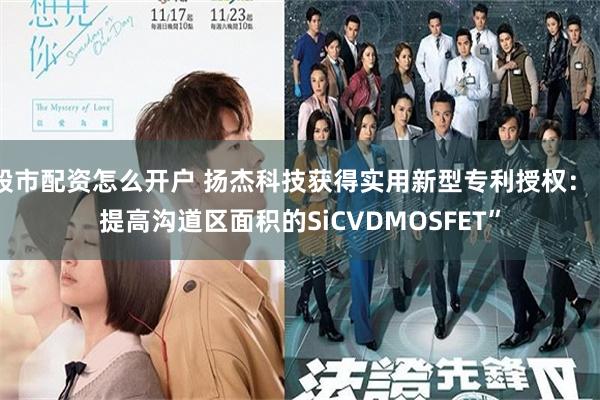 股市配资怎么开户 扬杰科技获得实用新型专利授权：“提高沟道区