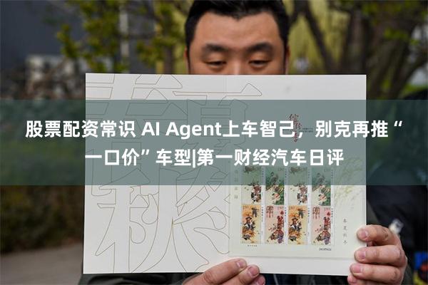 股票配资常识 AI Agent上车智己，别克再推“一口价”车