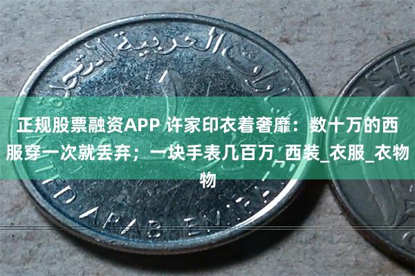 正规股票融资APP 许家印衣着奢靡：数十万的西服穿一次就丢弃