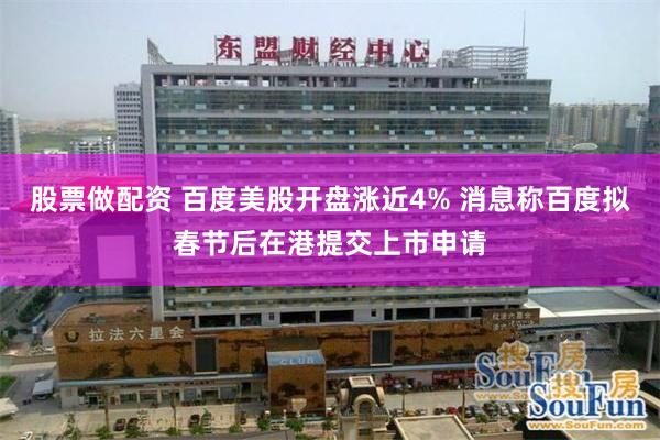 股票做配资 百度美股开盘涨近4% 消息称百度拟春节后在港提交
