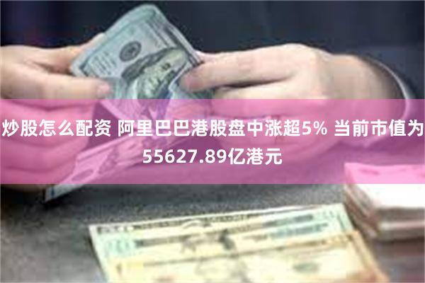 炒股怎么配资 阿里巴巴港股盘中涨超5% 当前市值为55627