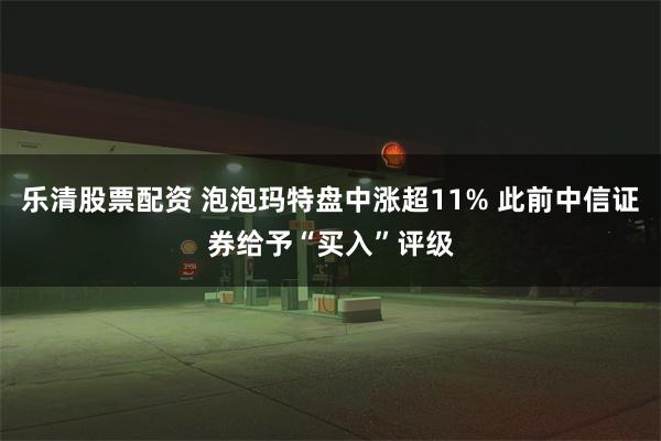 乐清股票配资 泡泡玛特盘中涨超11% 此前中信证券给予“买入