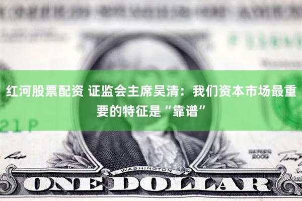 红河股票配资 证监会主席吴清：我们资本市场最重要的特征是“靠
