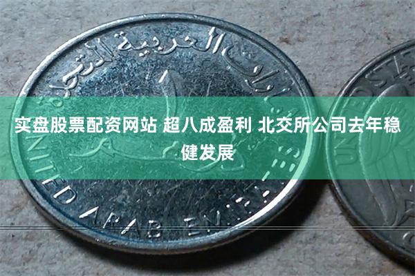 实盘股票配资网站 超八成盈利 北交所公司去年稳健发展