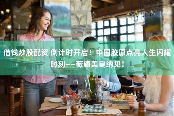 借钱炒股配资 倒计时开启！中国胶原点亮人生闪耀时刻——薇旖美