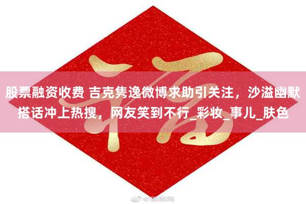 股票融资收费 吉克隽逸微博求助引关注，沙溢幽默搭话冲上热搜，