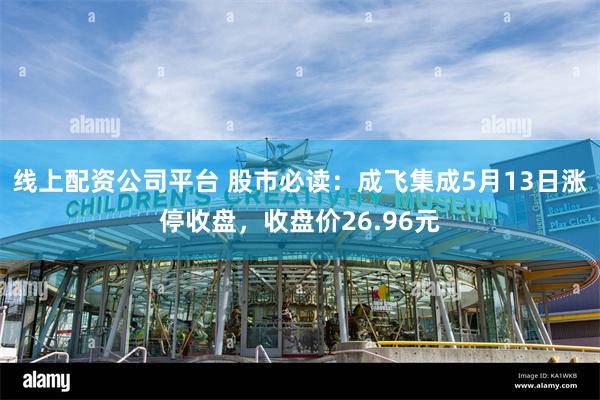 线上配资公司平台 股市必读：成飞集成5月13日涨停收盘，收盘