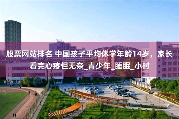 股票网站排名 中国孩子平均休学年龄14岁，家长看完心疼但无奈