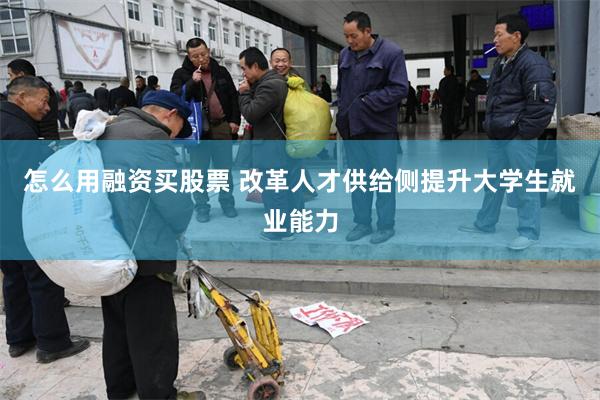 怎么用融资买股票 改革人才供给侧提升大学生就业能力