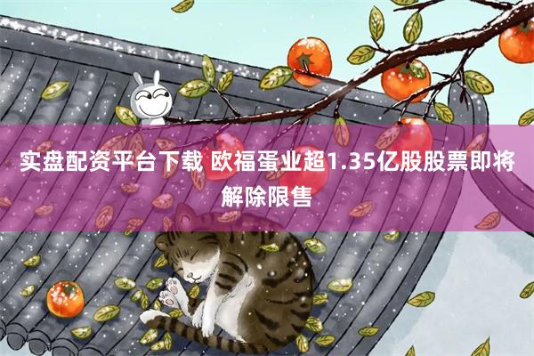 实盘配资平台下载 欧福蛋业超1.35亿股股票即将解除限售