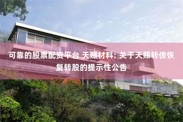 可靠的股票配资平台 天赐材料: 关于天赐转债恢复转股的提示性