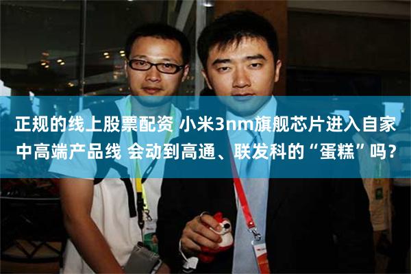 正规的线上股票配资 小米3nm旗舰芯片进入自家中高端产品线 