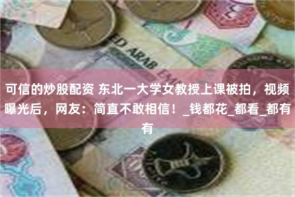 可信的炒股配资 东北一大学女教授上课被拍，视频曝光后，网友：