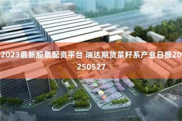 2023最新股票配资平台 瑞达期货菜籽系产业日报202505
