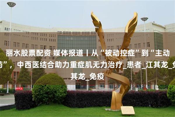 丽水股票配资 媒体报道丨从“被动控症”到“主动减药”，中西医
