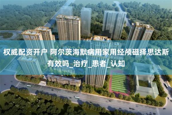 权威配资开户 阿尔茨海默病用家用经颅磁择思达斯有效吗_治疗_