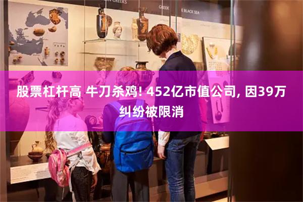 股票杠杆高 牛刀杀鸡! 452亿市值公司, 因39万纠纷被限