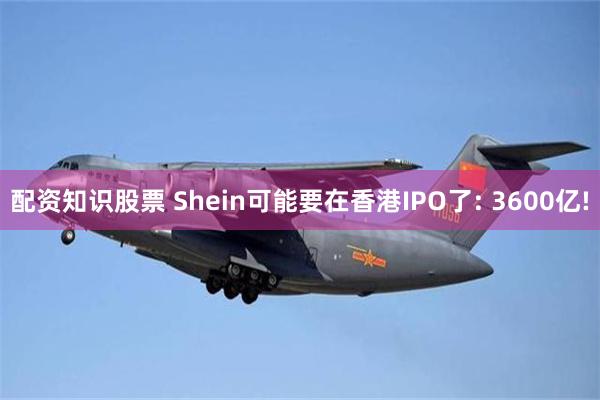 配资知识股票 Shein可能要在香港IPO了: 3600亿!