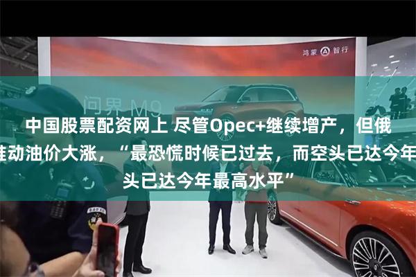 中国股票配资网上 尽管Opec+继续增产，但俄乌和伊核推动油