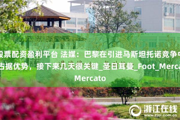 股票配资盈利平台 法媒：巴黎在引进马斯坦托诺竞争中仍占据优势
