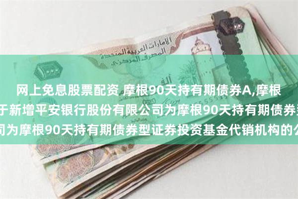 网上免息股票配资 摩根90天持有期债券A,摩根90天持有期债券C: 关于新增平安银行股份有限公司为摩根90天持有期债券型证券投资基金代销机构的公告