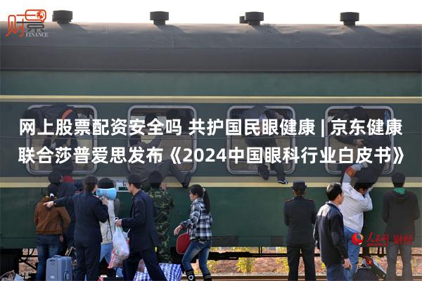 网上股票配资安全吗 共护国民眼健康 | 京东健康联合莎普爱思