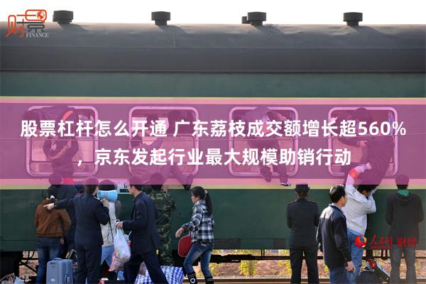 股票杠杆怎么开通 广东荔枝成交额增长超560%，京东发起行业