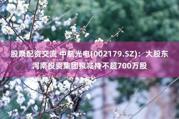 股票配资交流 中航光电(002179.SZ)：大股东河南投资