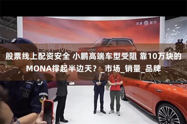股票线上配资安全 小鹏高端车型受阻 靠10万块的MONA撑起