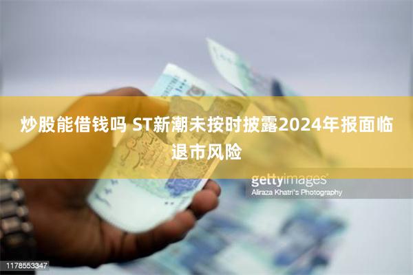炒股能借钱吗 ST新潮未按时披露2024年报面临退市风险