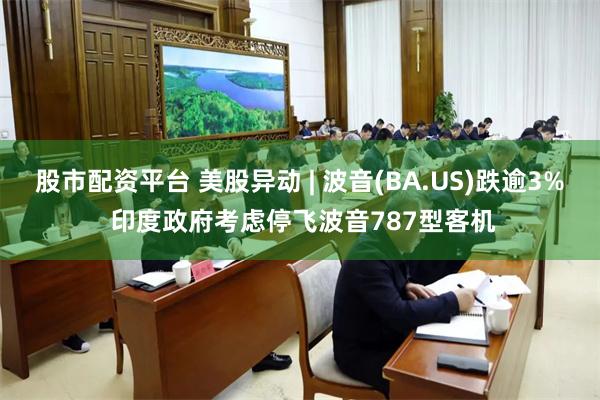 股市配资平台 美股异动 | 波音(BA.US)跌逾3% 印度