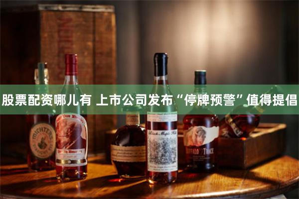 股票配资哪儿有 上市公司发布“停牌预警”值得提倡