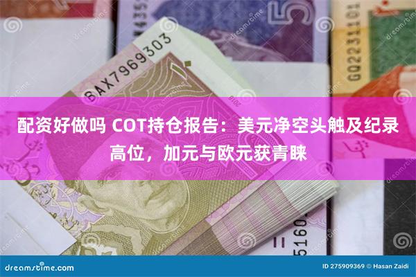配资好做吗 COT持仓报告：美元净空头触及纪录高位，加元与欧