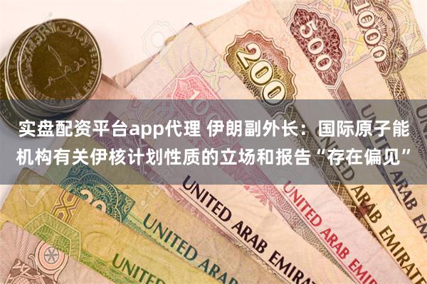 实盘配资平台app代理 伊朗副外长：国际原子能机构有关伊核计