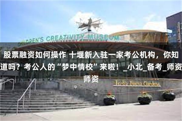 股票融资如何操作 十堰新入驻一家考公机构，你知道吗？考公人的