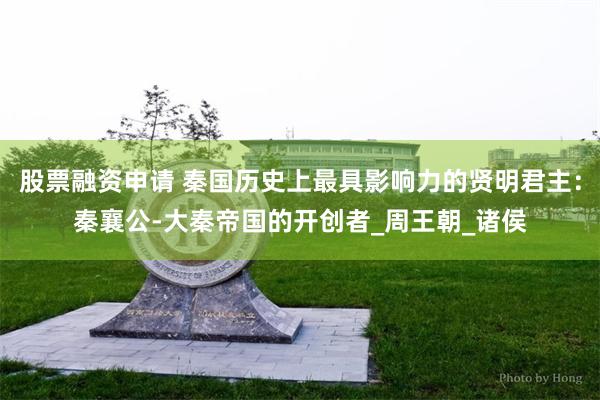 股票融资申请 秦国历史上最具影响力的贤明君主：秦襄公-大秦帝