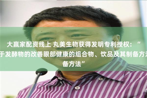 大赢家配资线上 丸美生物获得发明专利授权：“基于发酵物的改善