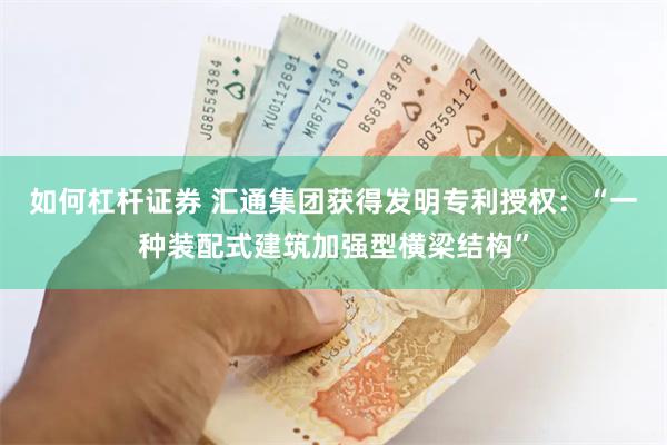 如何杠杆证券 汇通集团获得发明专利授权：“一种装配式建筑加强
