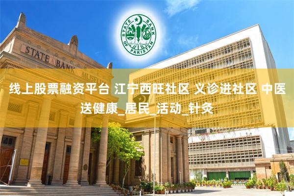 线上股票融资平台 江宁西旺社区 义诊进社区 中医送健康_居民