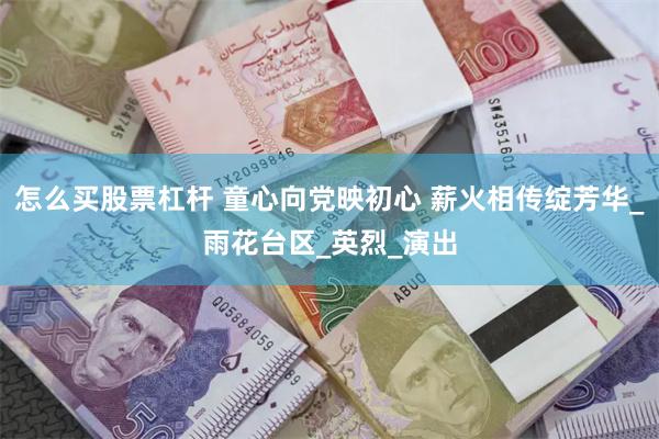 怎么买股票杠杆 童心向党映初心 薪火相传绽芳华_雨花台区_英