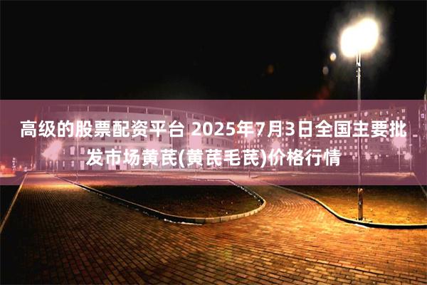 高级的股票配资平台 2025年7月3日全国主要批发市场黄芪(