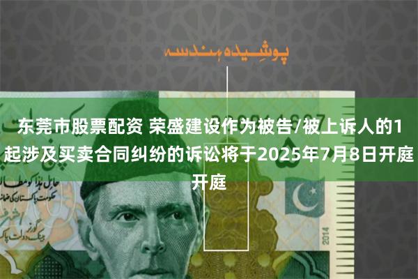 东莞市股票配资 荣盛建设作为被告/被上诉人的1起涉及买卖合同