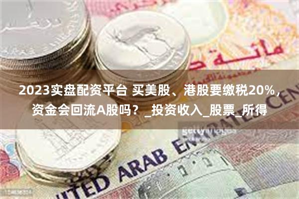 2023实盘配资平台 买美股、港股要缴税20%，资金会回流A