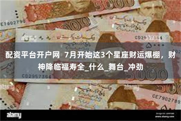 配资平台开户网  7月开始这3个星座财运爆棚，财神降临福寿全