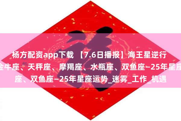 杨方配资app下载 【7.6日播报】海王星逆行 小心迷茫 幸