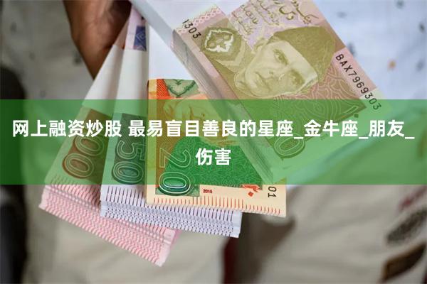 网上融资炒股 最易盲目善良的星座_金牛座_朋友_伤害